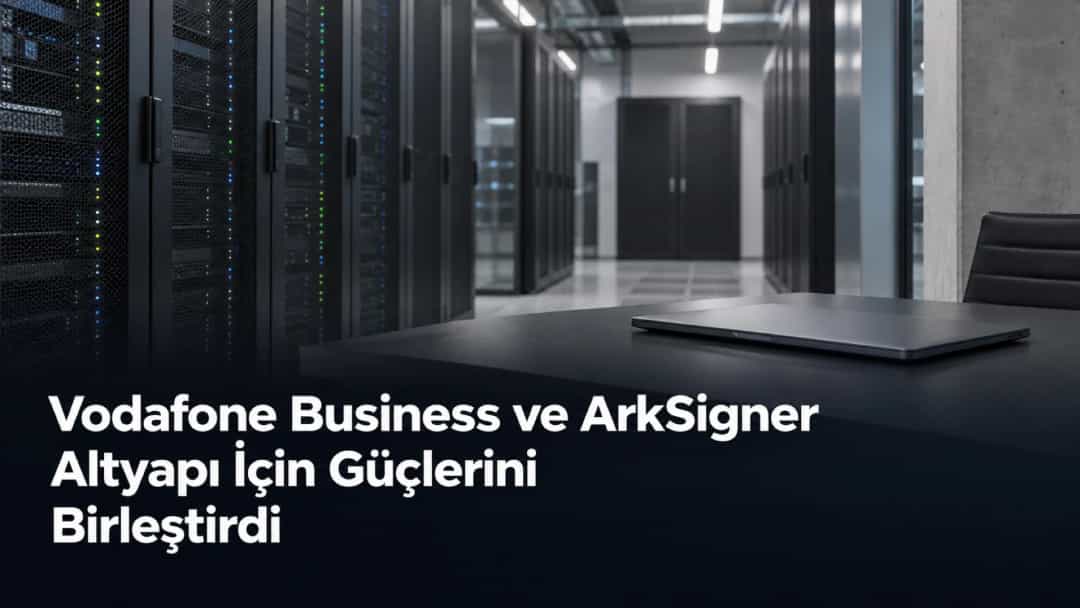 Vodafone Business ve ArkSigner Altyapı İçin Güçlerini Birleştirdi