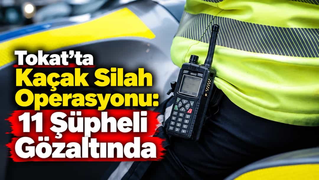 Tokat’ta Kaçak Silah Operasyonu: 11 Şüpheli Gözaltında