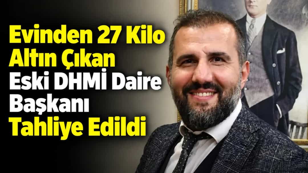 Evinden 27 Kilo Altın Çıkan Eski DHMİ Daire Başkanı Tahliye Edildi