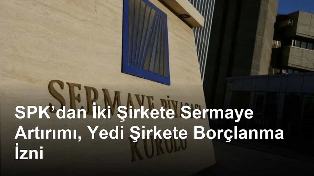 SPK’dan İki Şirkete Sermaye Artırımı, Yedi Şirkete Borçlanma İzni