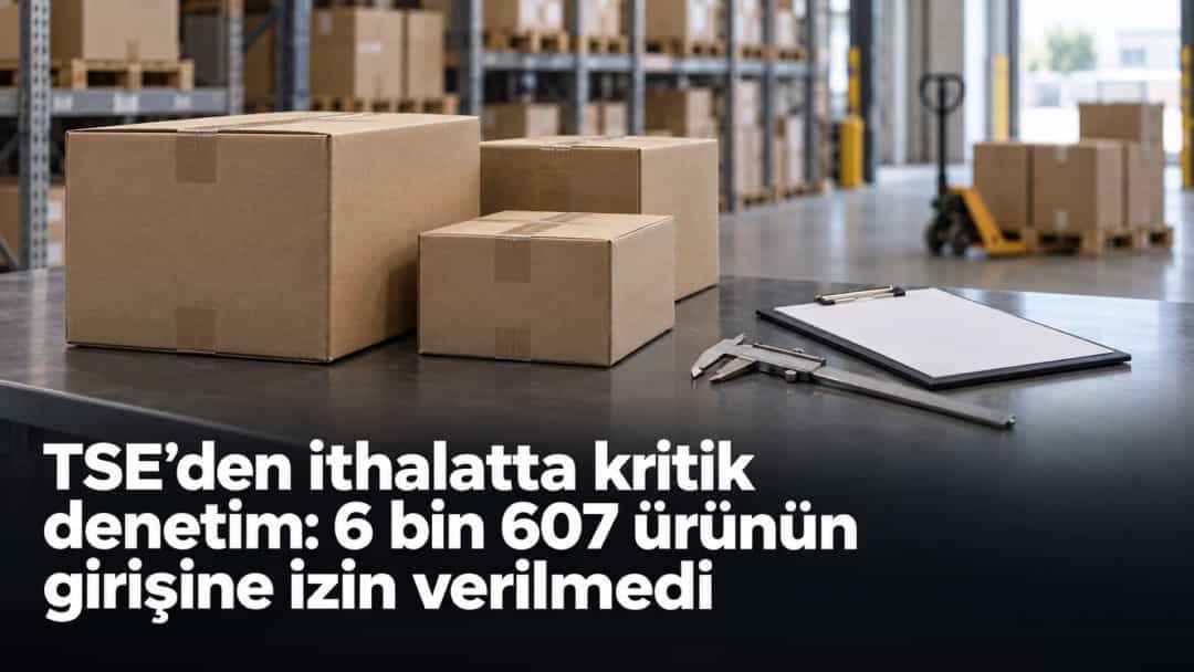 TSE’den ithalatta kritik denetim: 6 bin 607 ürünün girişine izin verilmedi