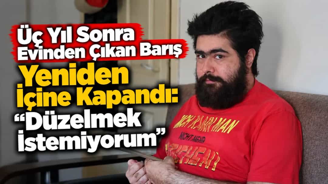 Üç Yıl Sonra Evinden Çıkan Barış Yeniden İçine Kapandı: “Düzelmek İstemiyorum”