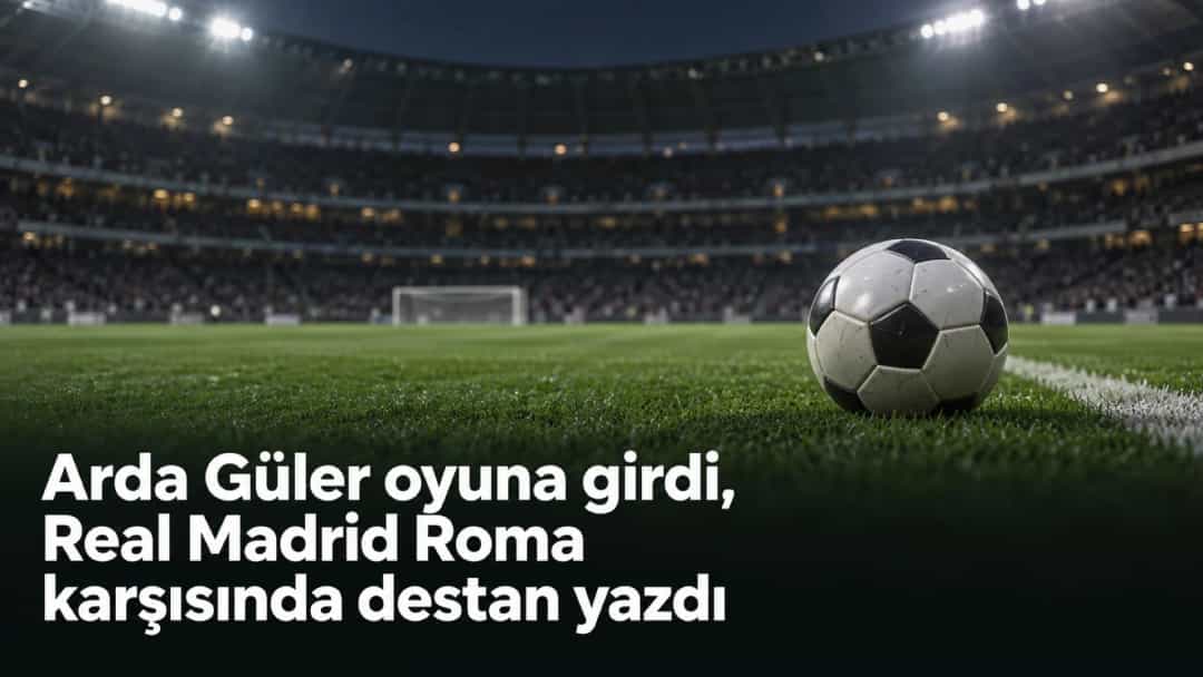 Arda Güler oyuna girdi, Real Madrid Roma karşısında destan yazdı