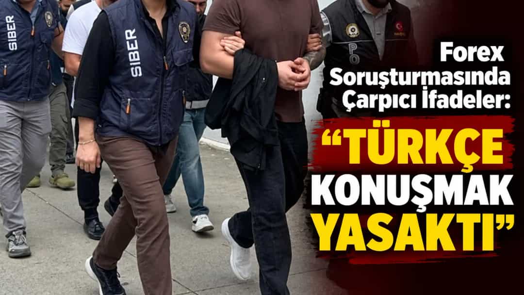 Forex Soruşturmasında Çarpıcı İfadeler: "Türkçe Konuşmak Yasaktı"