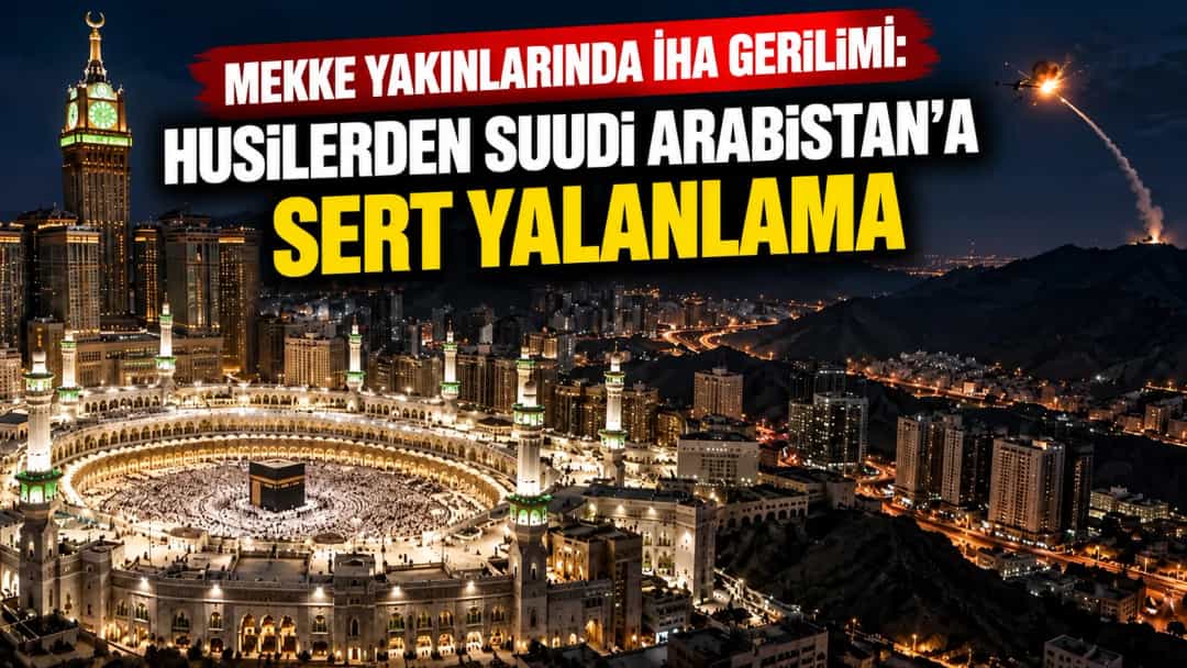 Mekke Yakınlarında İHA Gerilimi: Husilerden Suudi Arabistan’a Sert Yalanlama