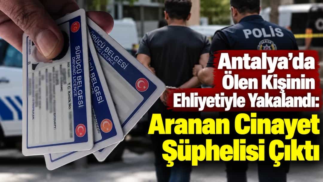 Antalya’da Ölen Kişinin Ehliyetiyle Yakalandı: Aranan Cinayet Şüphelisi Çıktı