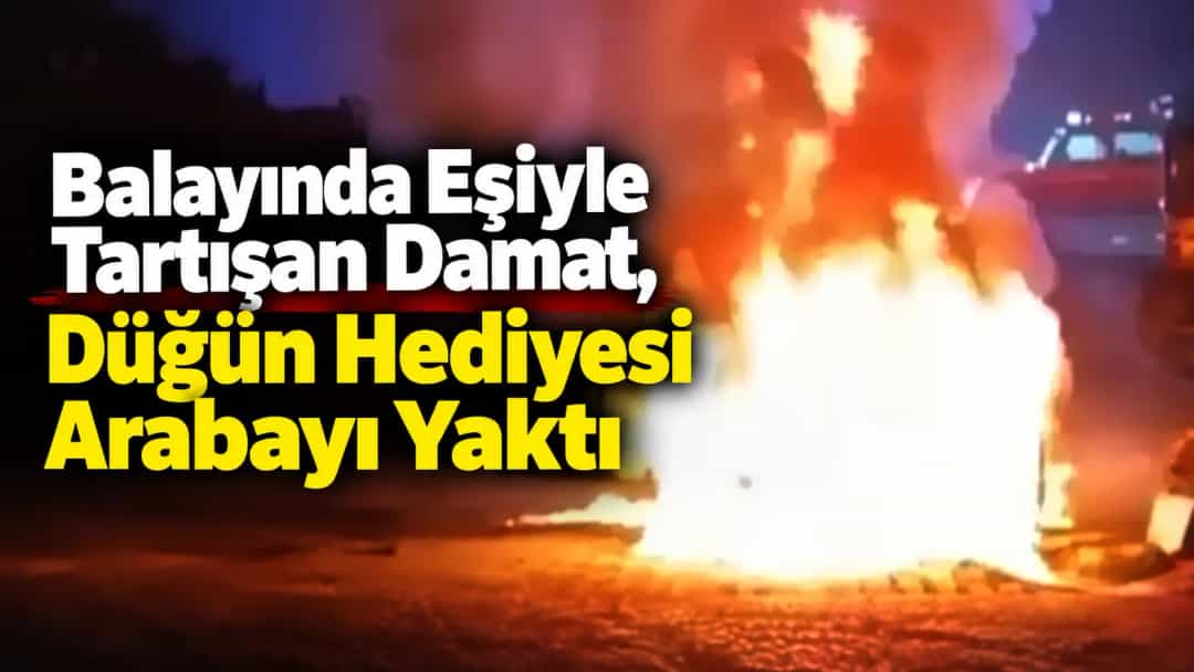 Balayında Eşiyle Tartışan Damat, Düğün Hediyesi Arabayı Yaktı