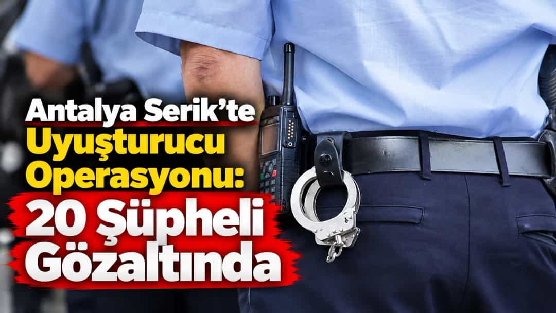 Antalya Serik’te Uyuşturucu Operasyonu: 20 Şüpheli Gözaltında