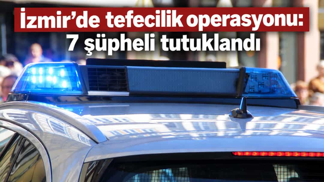 İzmir’de tefecilik operasyonu: 7 şüpheli tutuklandı