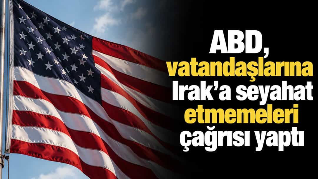 ABD, vatandaşlarına Irak'a seyahat etmemeleri çağrısı yaptı
