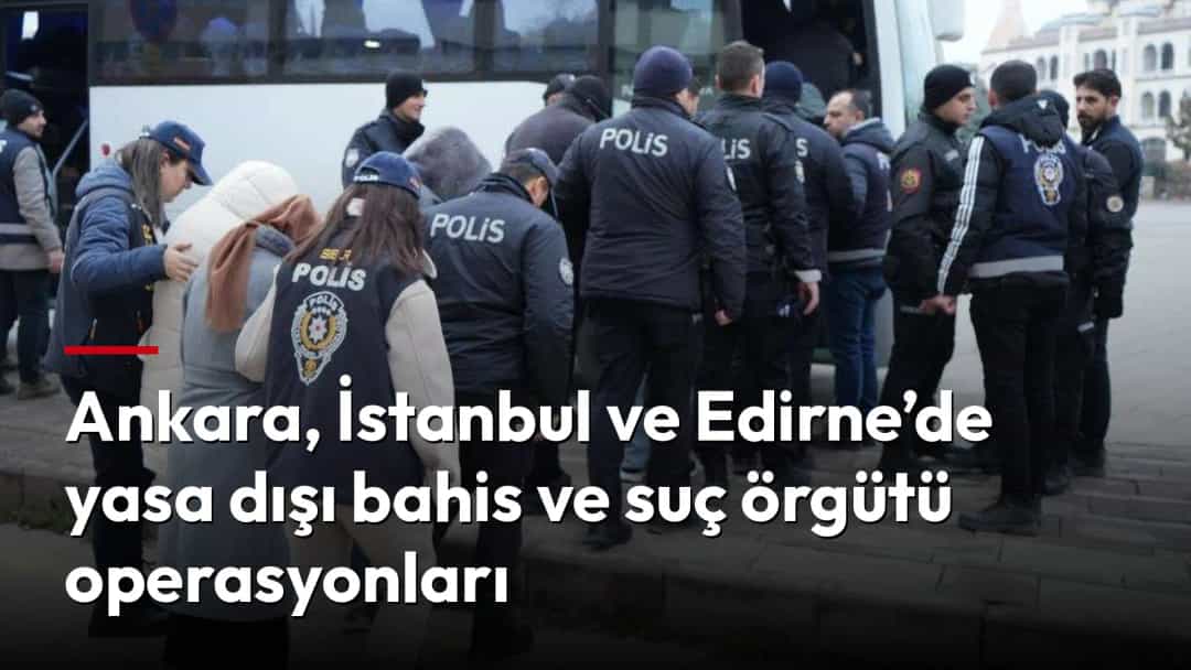 Ankara, İstanbul ve Edirne’de yasa dışı bahis ve suç örgütü operasyonları