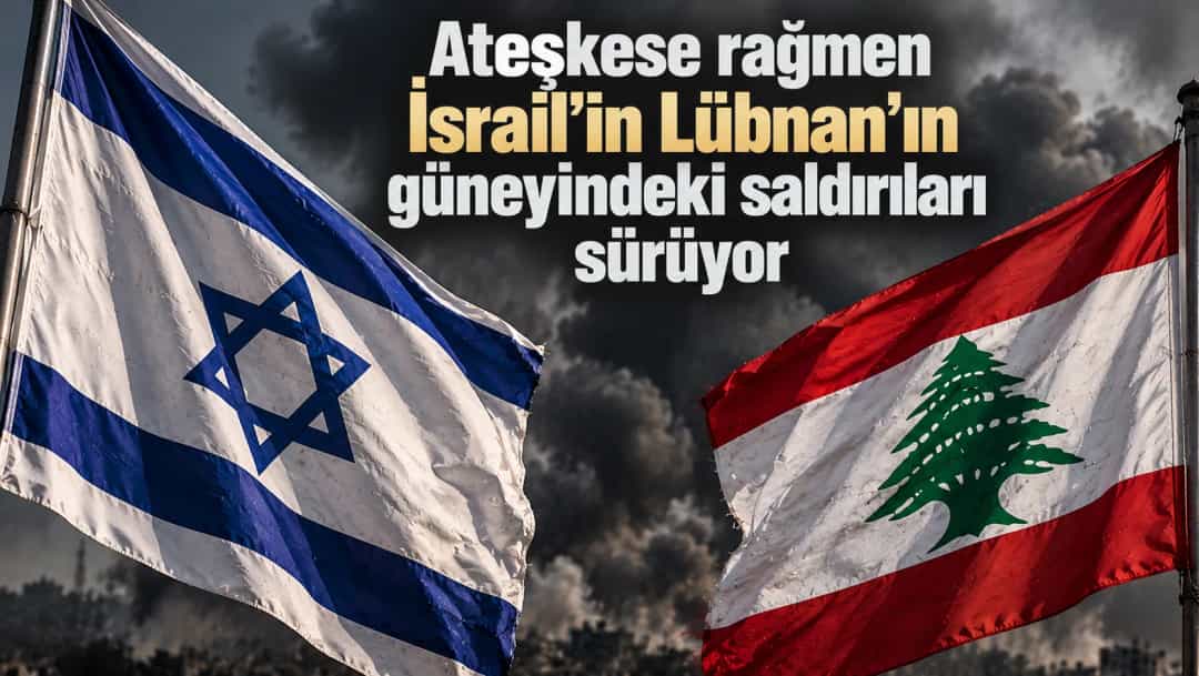 Ateşkese rağmen İsrail'in Lübnan'ın güneyindeki saldırıları sürüyor