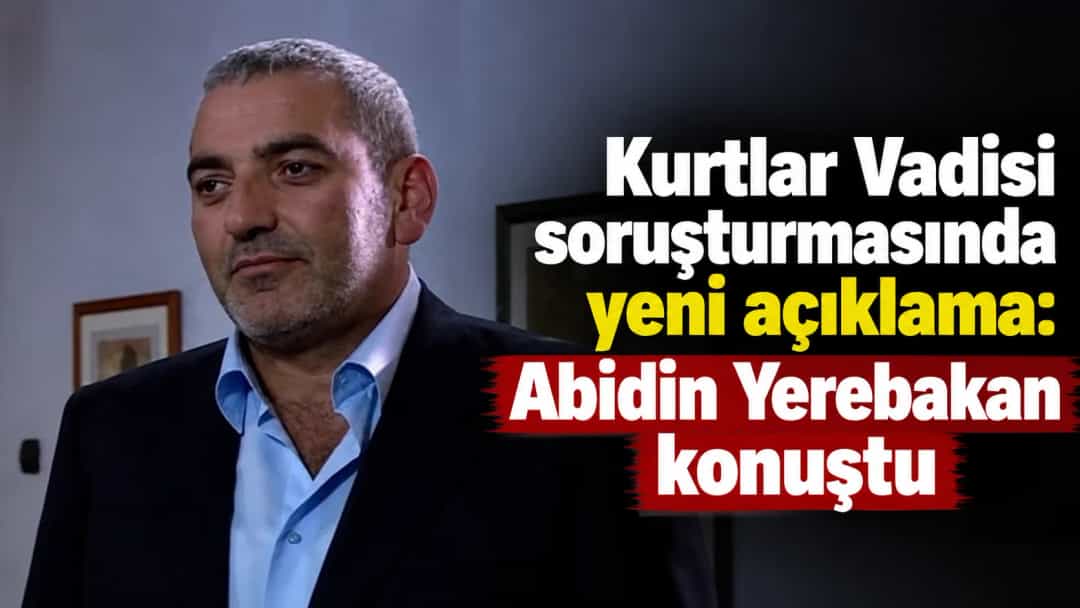 Kurtlar Vadisi soruşturmasında yeni açıklama: Abidin Yerebakan konuştu