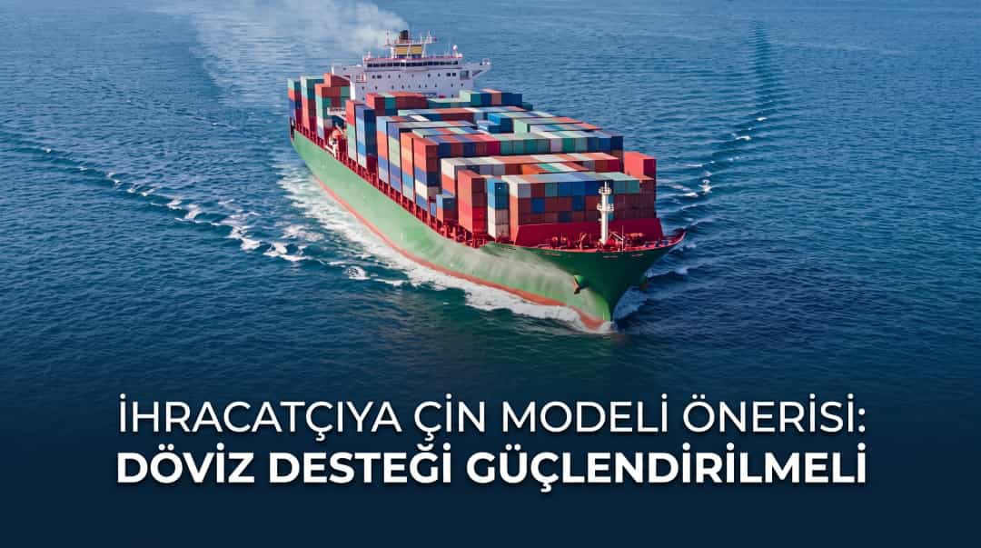 İhracatçıya Çin Modeli Önerisi: Döviz Desteği Güçlendirilmeli