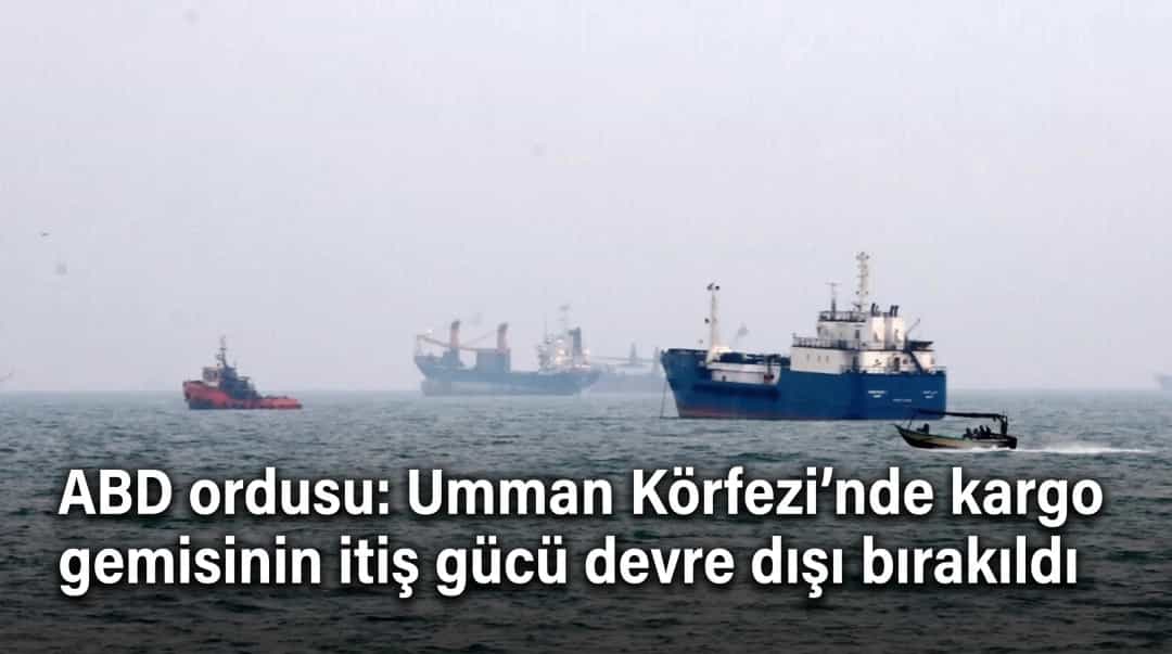 ABD ordusu: Umman Körfezi’nde kargo gemisinin itiş gücü devre dışı bırakıldı