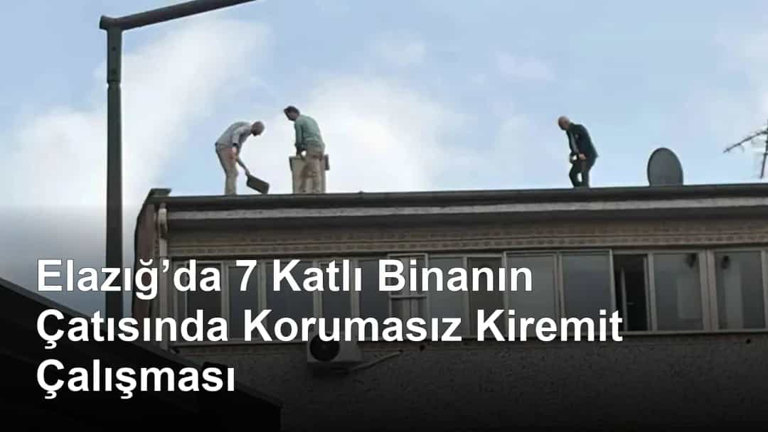Elazığ’da 7 Katlı Binanın Çatısında Korumasız Kiremit Çalışması