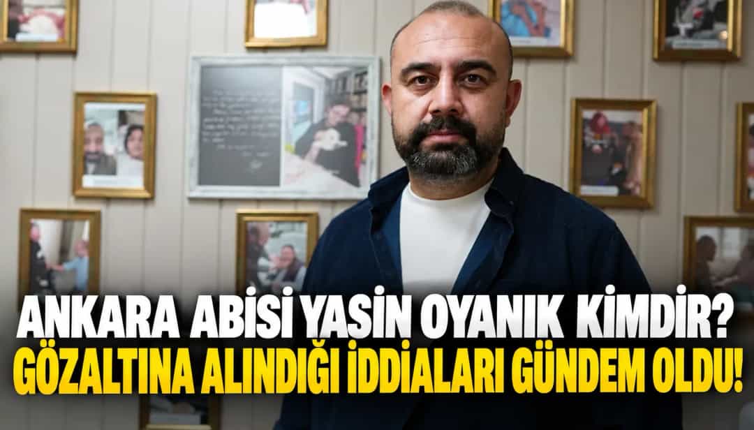 Ankara Abisi Yasin Oyanık Kimdir? Gözaltına Alındığı İddiaları Gündem Oldu!