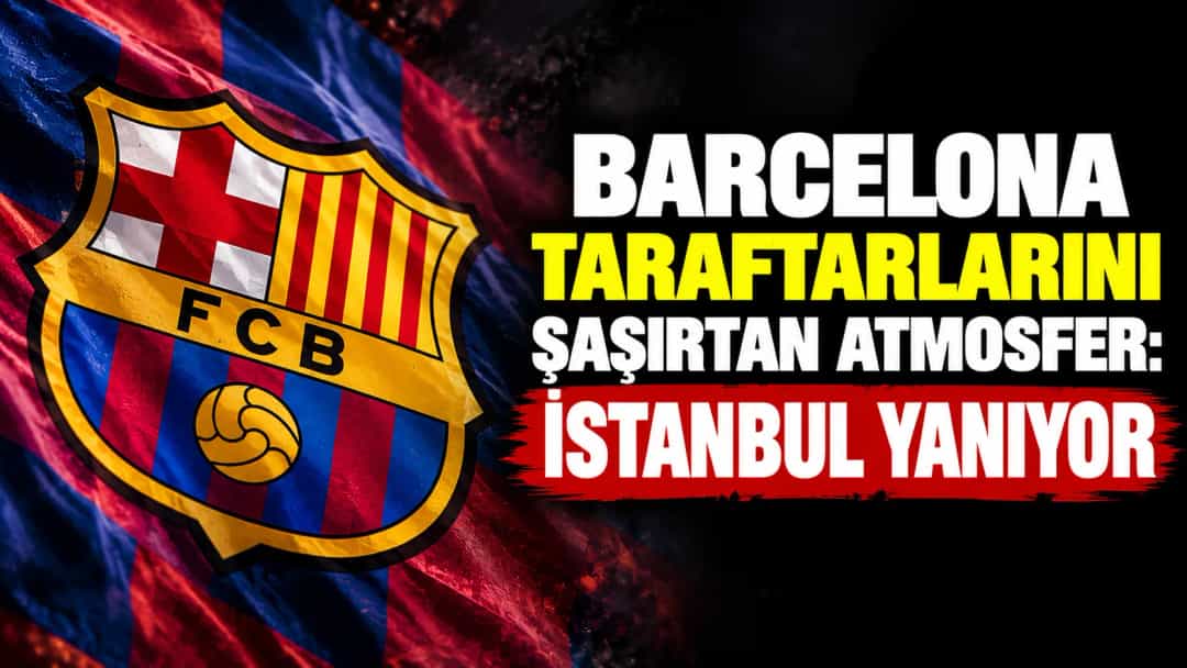 Barcelona Taraftarlarını Şaşırtan Atmosfer: İstanbul Yanıyor