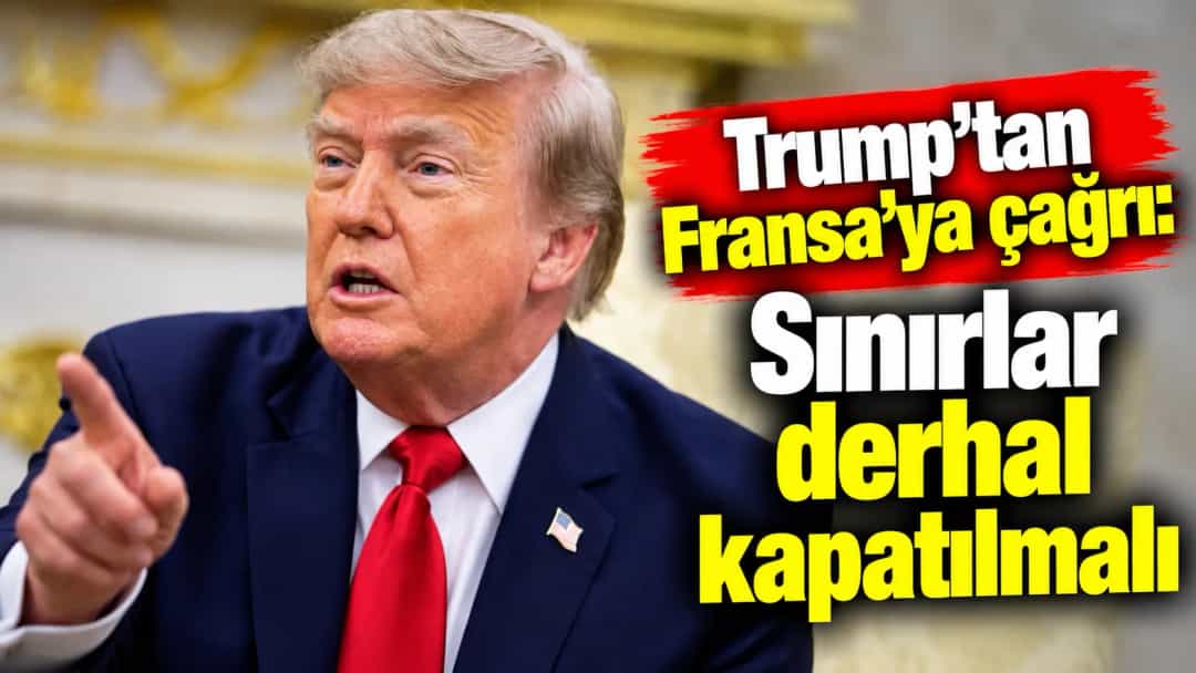 Trump’tan Fransa’ya çağrı: Sınırlar derhal kapatılmalı