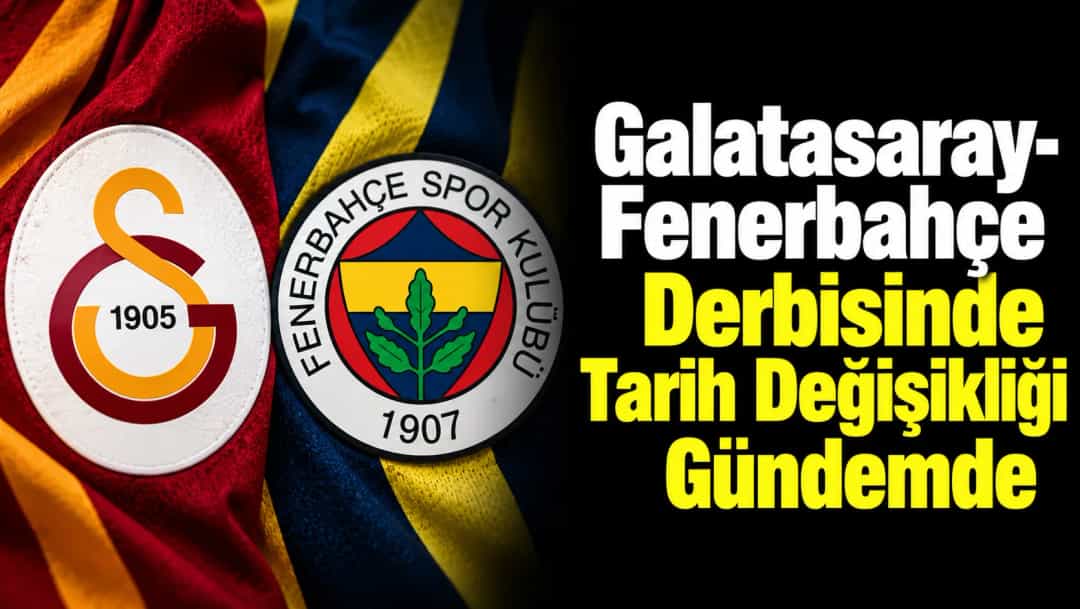 Galatasaray-Fenerbahçe Derbisinde Tarih Değişikliği Gündemde