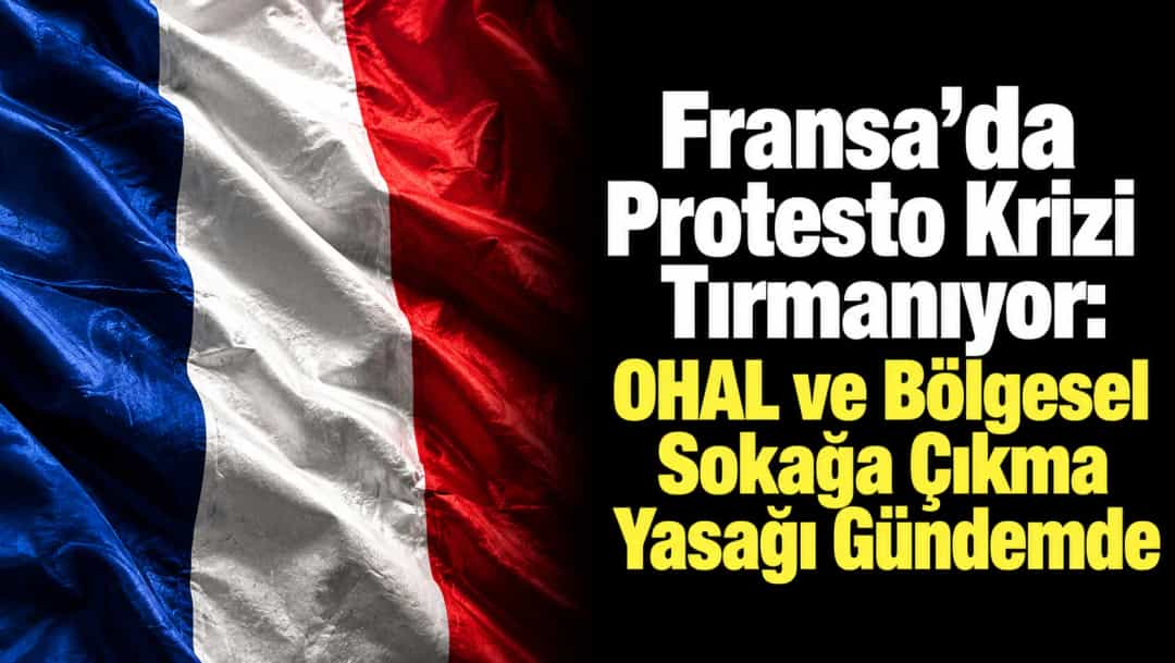 Fransa’da Protesto Krizi Tırmanıyor: OHAL ve Bölgesel Sokağa Çıkma Yasağı Gündemde