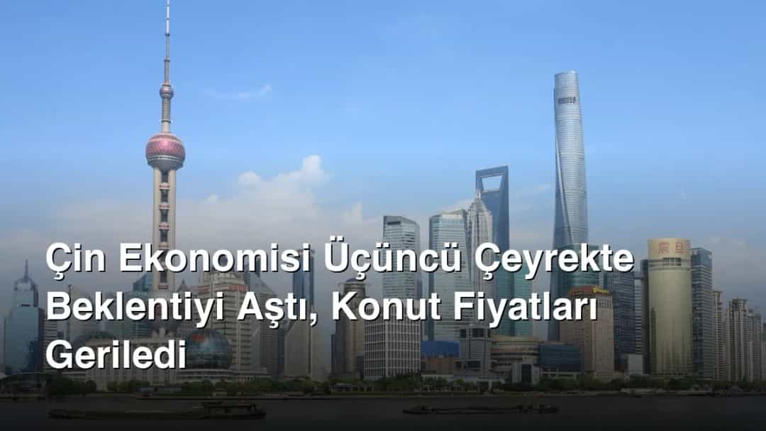 Çin Ekonomisi Üçüncü Çeyrekte Beklentiyi Aştı, Konut Fiyatları Geriledi