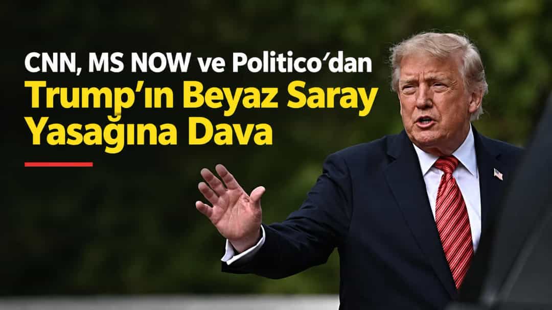 CNN, MS NOW ve Politico Trump’ın Beyaz Saray Yasağına Dava Açtı