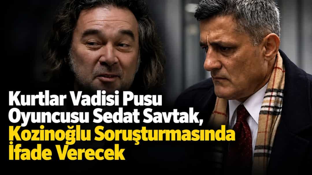 Kurtlar Vadisi Pusu Oyuncusu Sedat Savtak, Kozinoğlu Soruşturmasında İfade Verecek