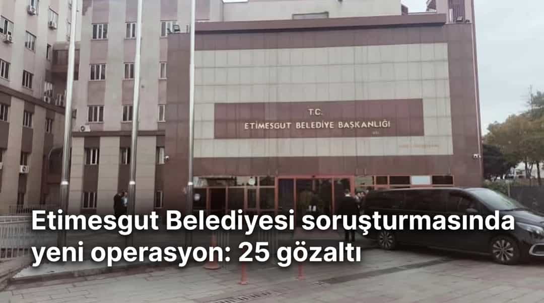 Etimesgut Belediyesi soruşturmasında yeni operasyon: 25 gözaltı