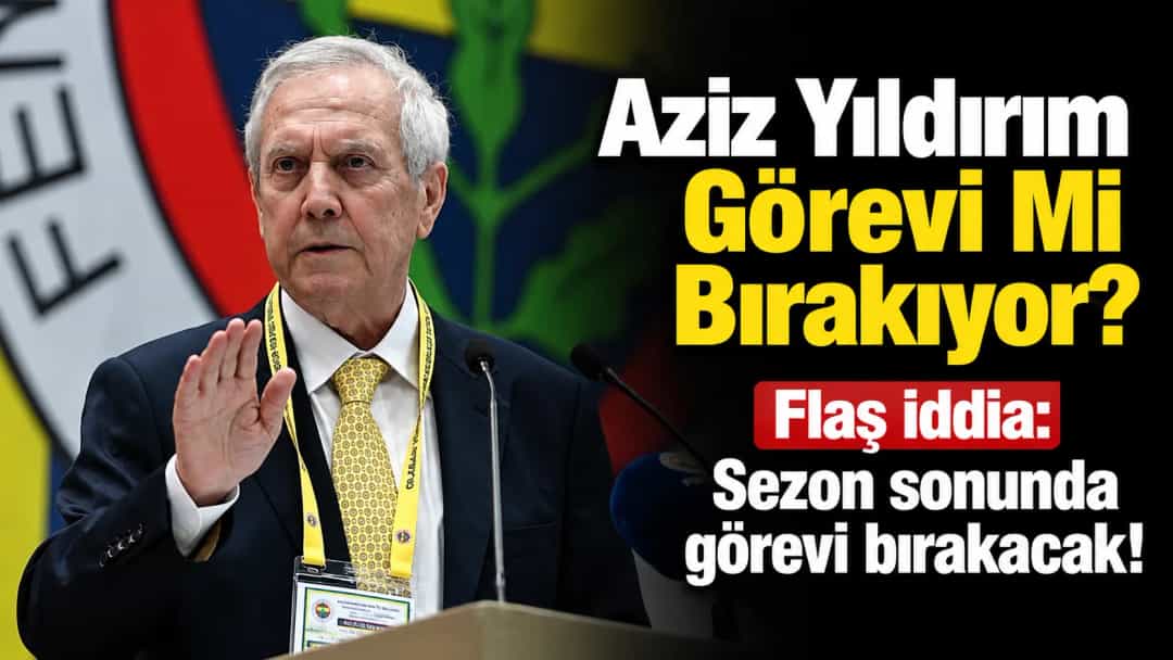 Aziz Yıldırım Görevi Mi Bırakıyor? Flaş iddia: Sezon sonunda görevi bırakacak!