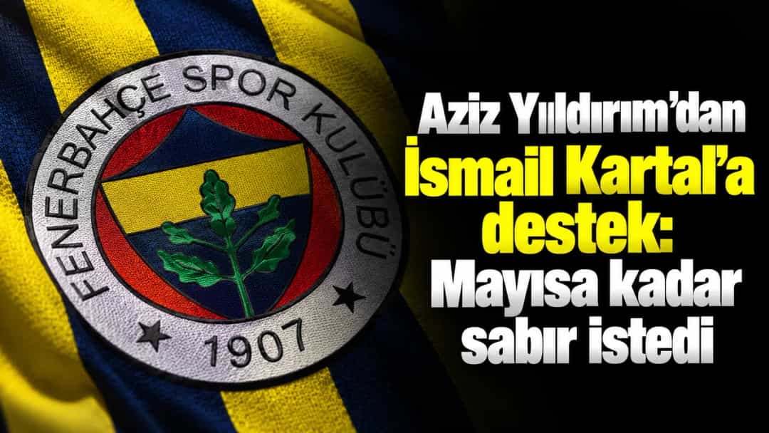 Aziz Yıldırım’dan İsmail Kartal’a destek: Mayısa kadar sabır istedi