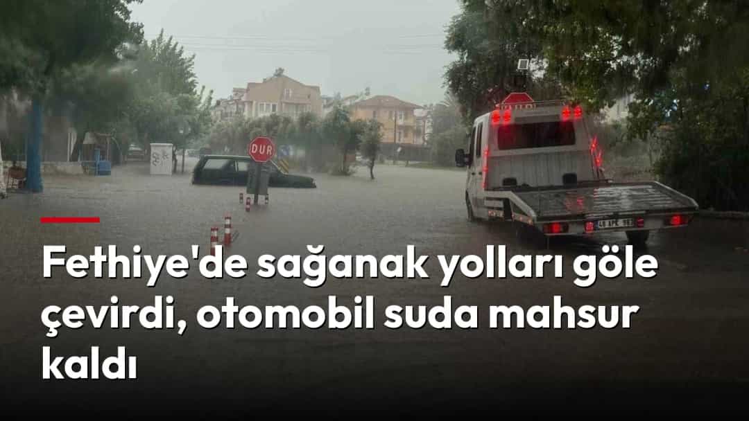 Fethiye'de sağanak yolları göle çevirdi, otomobil suda mahsur kaldı