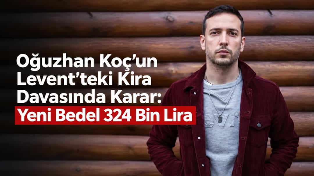 Oğuzhan Koç’un Levent’teki Kira Davasında Karar: Yeni Bedel 324 Bin Lira