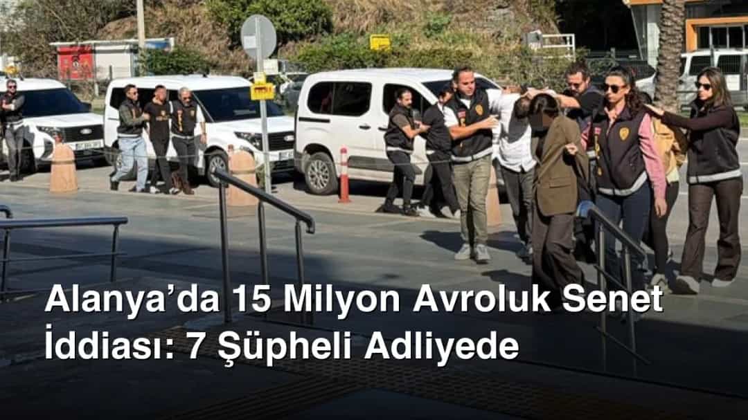 Alanya’da 15 Milyon Avroluk Senet İddiası: 7 Şüpheli Adliyede
