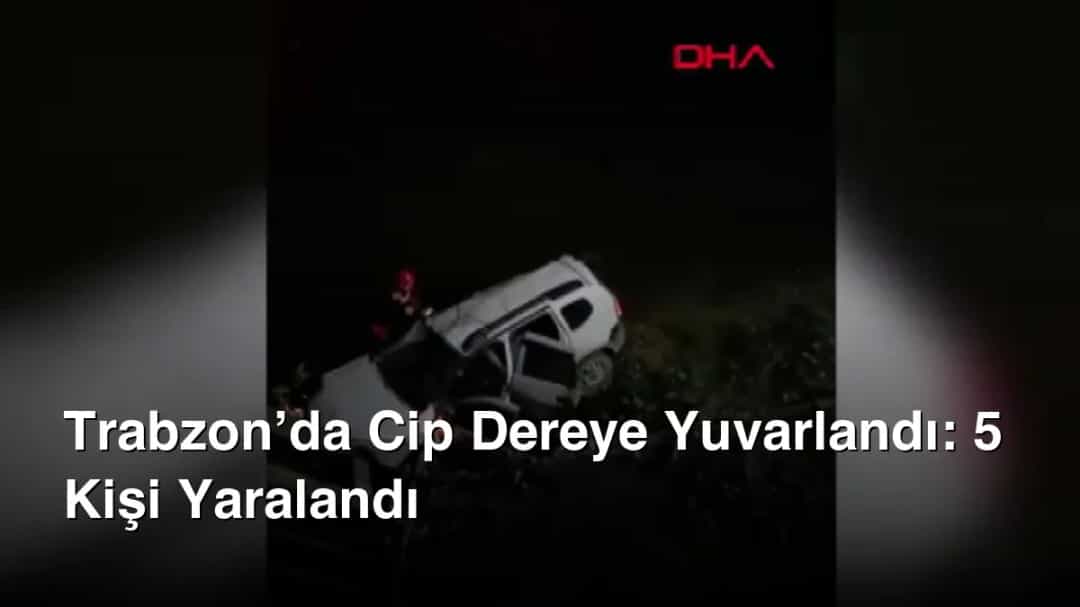 Trabzon’da Cip Dereye Yuvarlandı: 5 Kişi Yaralandı