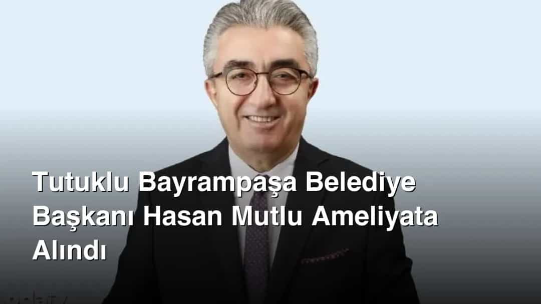 Tutuklu Bayrampaşa Belediye Başkanı Hasan Mutlu Ameliyata Alındı