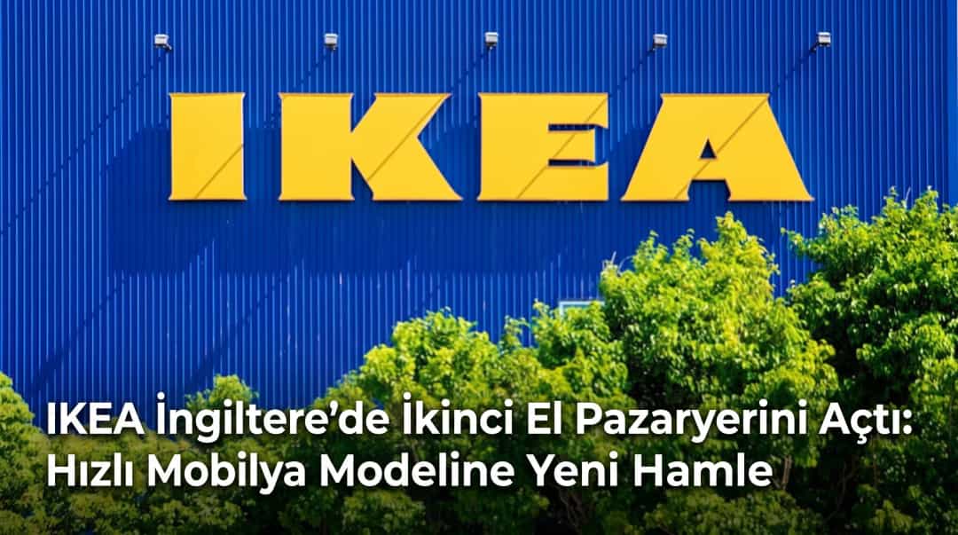 IKEA İngiltere’de İkinci El Pazaryerini Açtı: Hızlı Mobilya Modeline Yeni Hamle