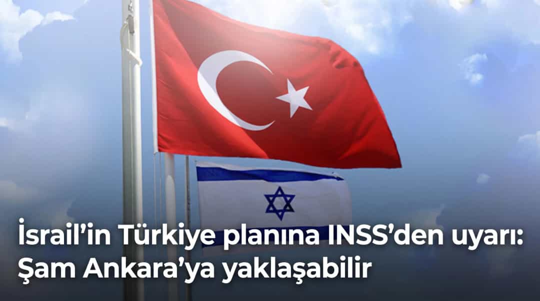 İsrail’in Türkiye planına INSS’den uyarı: Şam Ankara’ya yaklaşabilir