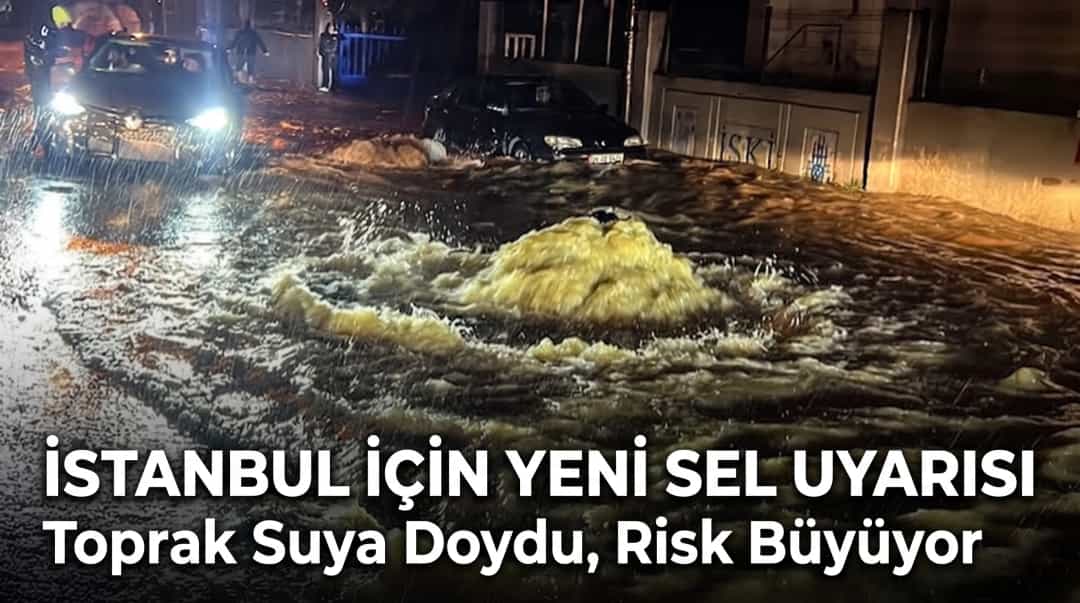 İstanbul İçin Yeni Sel Uyarısı: Toprak Suya Doydu, Risk Büyüyor