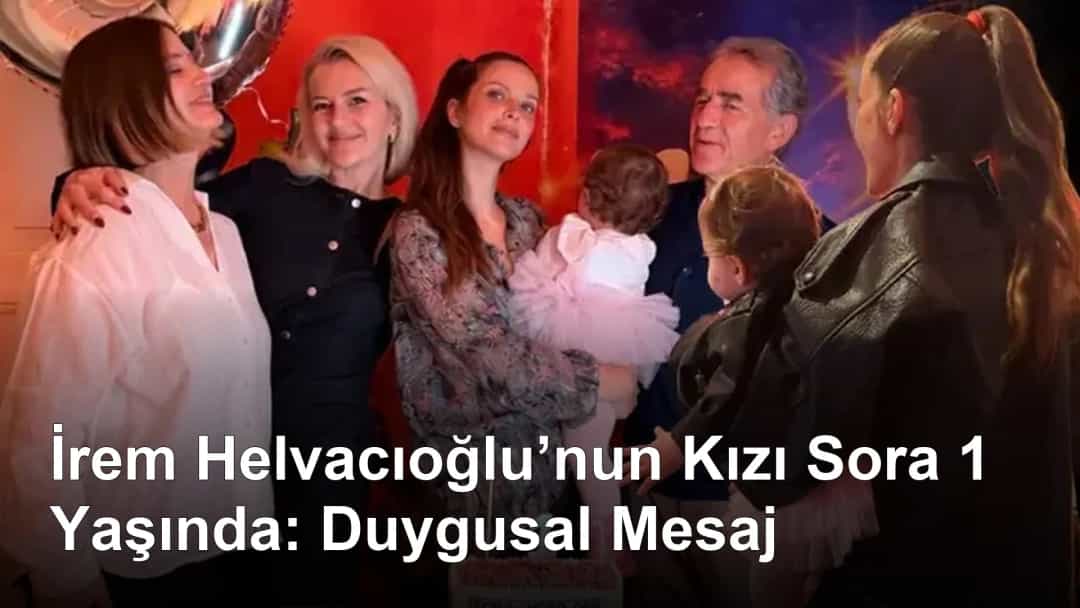 İrem Helvacıoğlu’nun Kızı Sora 1 Yaşında: Duygusal Mesaj