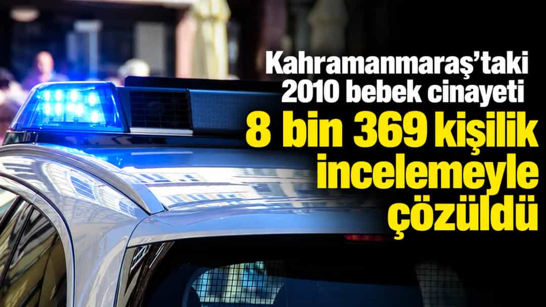 Kahramanmaraş'taki 2010 bebek cinayeti 8 bin 369 kişilik incelemeyle çözüldü