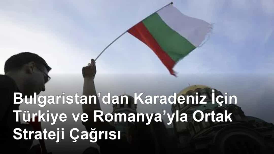 Bulgaristan’dan Karadeniz İçin Türkiye ve Romanya’yla Ortak Strateji Çağrısı