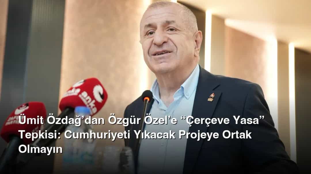Ümit Özdağ’dan Özgür Özel’e “Çerçeve Yasa” Tepkisi: Cumhuriyeti Yıkacak Projeye Ortak Olmayın