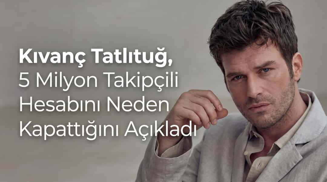 Kıvanç Tatlıtuğ, 5 Milyon Takipçili Hesabını Neden Kapattığını Açıkladı