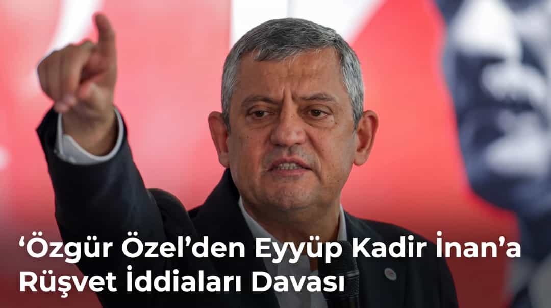 Özgür Özel’den Eyyüp Kadir İnan’a Rüşvet İddiaları Davası