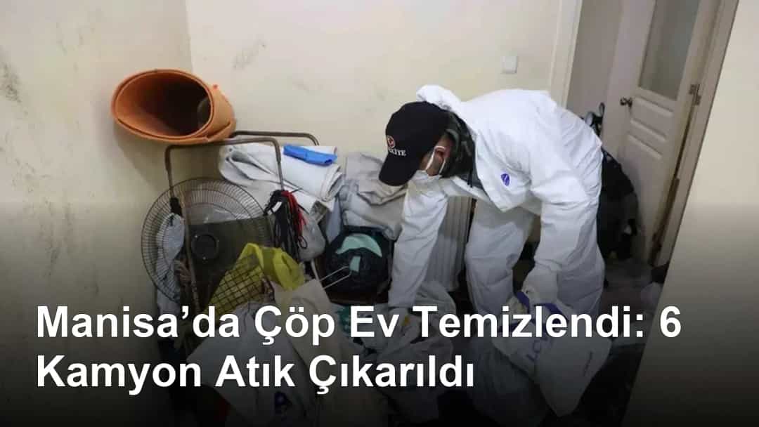 Manisa’da Çöp Ev Temizlendi: 6 Kamyon Atık Çıkarıldı