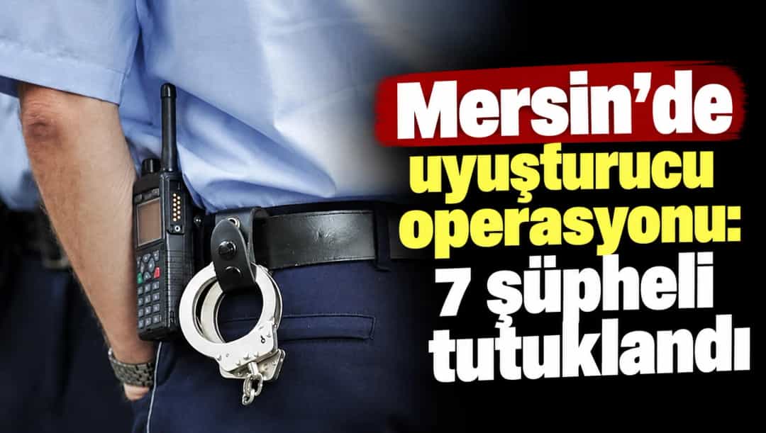 Mersin’de uyuşturucu operasyonu: 7 şüpheli tutuklandı