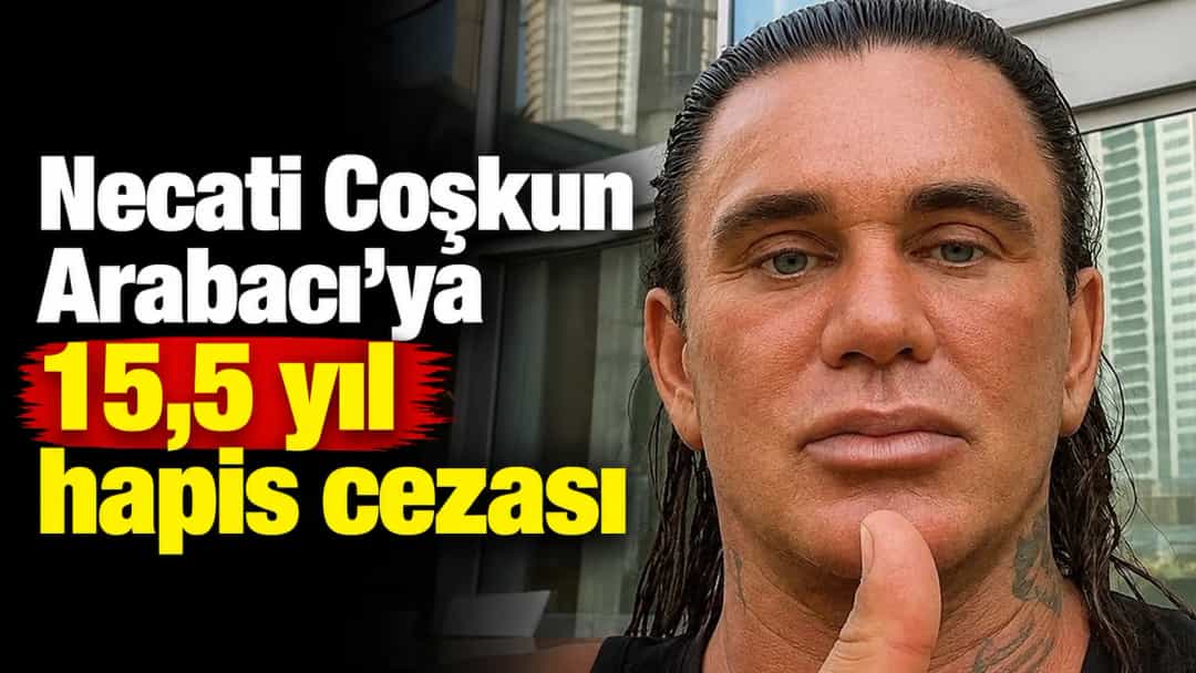 Necati Coşkun Arabacı’ya 15,5 yıl hapis cezası