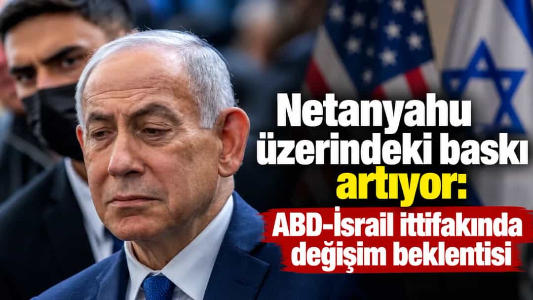 Netanyahu üzerindeki baskı artıyor: ABD-İsrail ittifakında değişim beklentisi