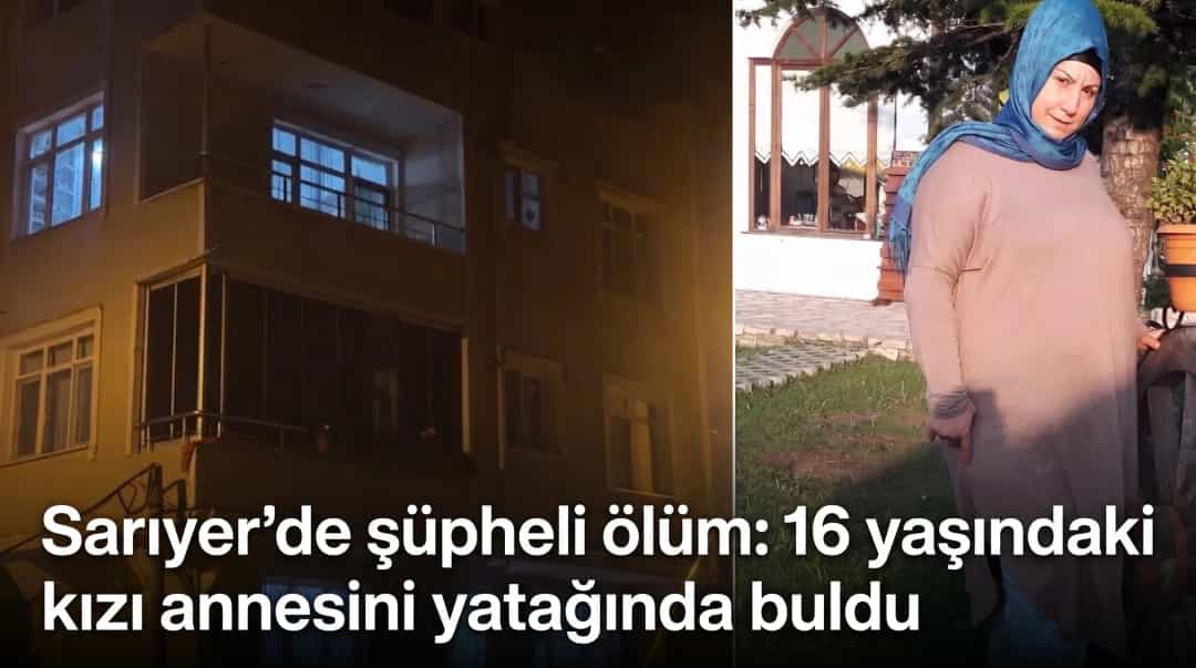 Sarıyer’de şüpheli ölüm: 16 yaşındaki kızı annesini yatağında buldu